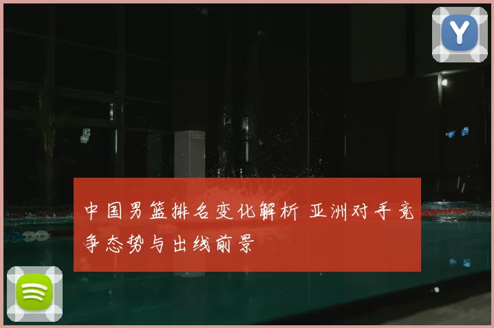 中国男篮排名变化解析 亚洲对手竞争态势与出线前景