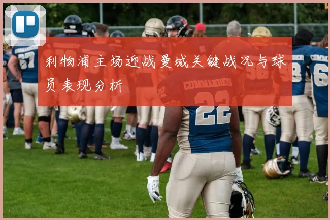 利物浦主场迎战曼城关键战况与球员表现分析