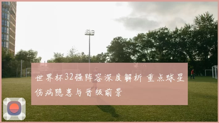 世界杯32强阵容深度解析 重点球星伤病隐患与晋级前景