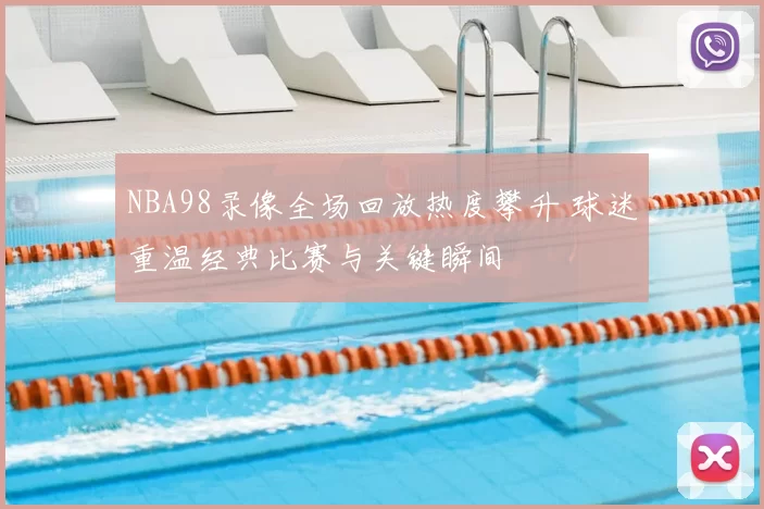 NBA98录像全场回放热度攀升 球迷重温经典比赛与关键瞬间