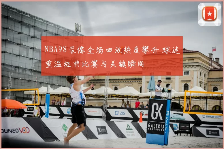 NBA98录像全场回放热度攀升 球迷重温经典比赛与关键瞬间