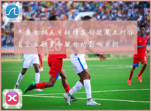 冬奥会相关可转债发行进展及对体育企业融资和股价的影响分析