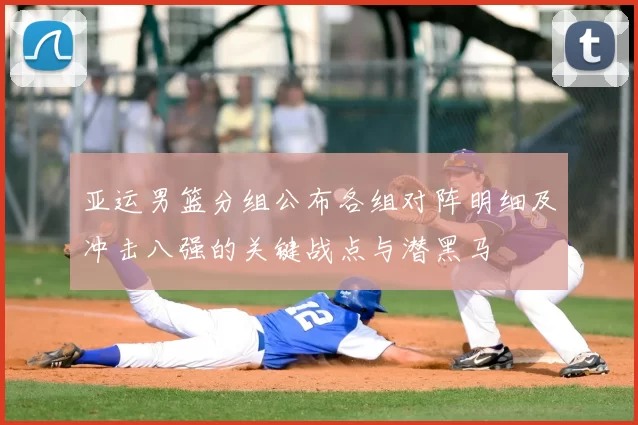 亚运男篮分组公布各组对阵明细及冲击八强的关键战点与潜黑马