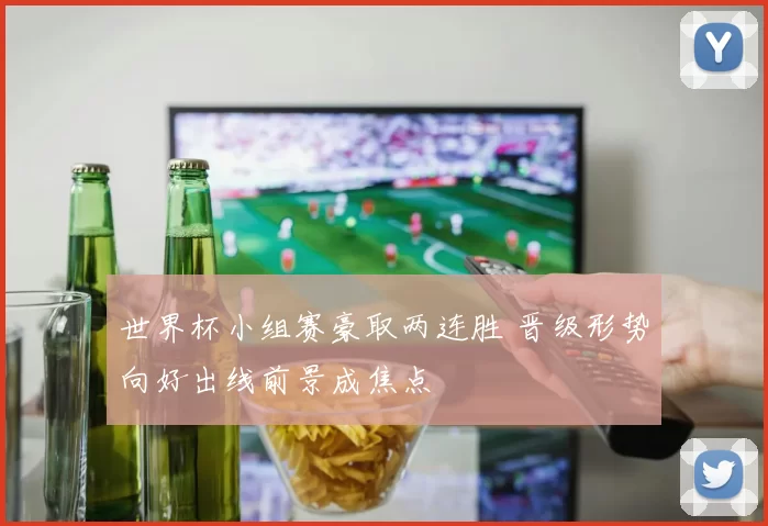 世界杯小组赛豪取两连胜 晋级形势向好出线前景成焦点